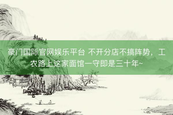 豪门国际官网娱乐平台 不开分店不搞阵势，工农路上这家面馆一守即是三十年~