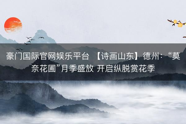 豪门国际官网娱乐平台 【诗画山东】德州：“莫奈花圃”月季盛放 开启纵脱赏花季