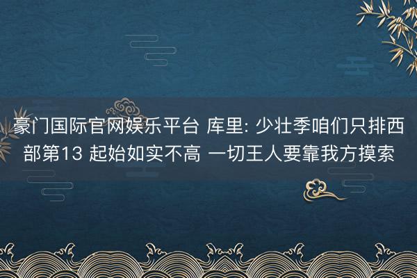 豪门国际官网娱乐平台 库里: 少壮季咱们只排西部第13 起始如实不高 一切王人要靠我方摸索