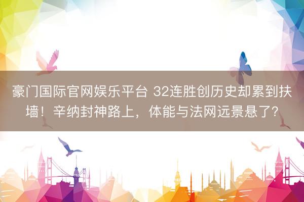 豪门国际官网娱乐平台 32连胜创历史却累到扶墙！辛纳封神路上，体能与法网远景悬了？