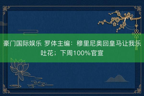 豪门国际娱乐 罗体主编：穆里尼奥回皇马让我乐吐花；下周100%官宣