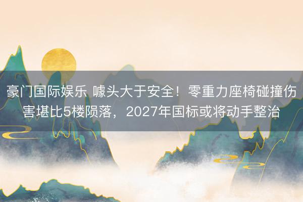 豪门国际娱乐 噱头大于安全！零重力座椅碰撞伤害堪比5楼陨落，2027年国标或将动手整治