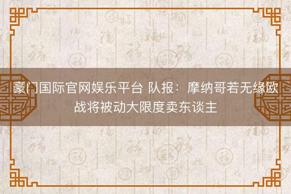豪门国际官网娱乐平台 队报：摩纳哥若无缘欧战将被动大限度卖东谈主