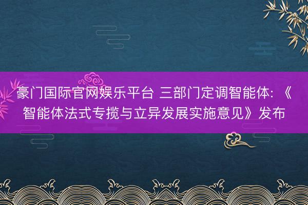 豪门国际官网娱乐平台 三部门定调智能体: 《智能体法式专揽与立异发展实施意见》发布