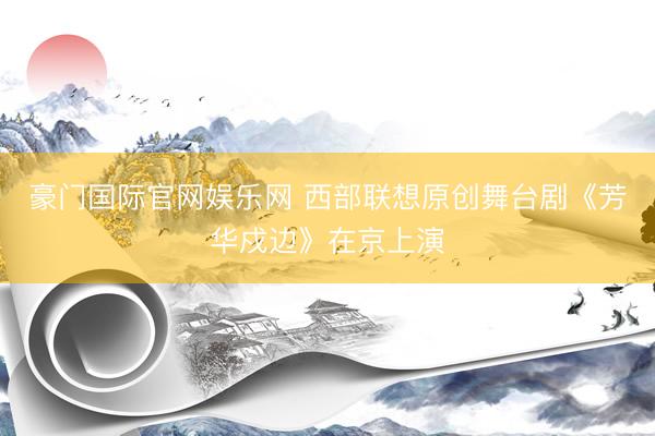 豪门国际官网娱乐网 西部联想原创舞台剧《芳华戍边》在京上演