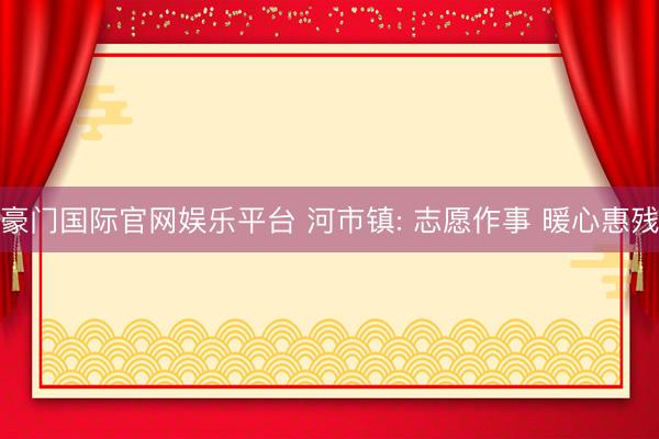 豪门国际官网娱乐平台 河市镇: 志愿作事 暖心惠残