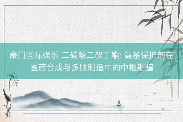 豪门国际娱乐 二碳酸二叔丁酯: 氨基保护剂在医药合成与多肽制造中的中枢期骗