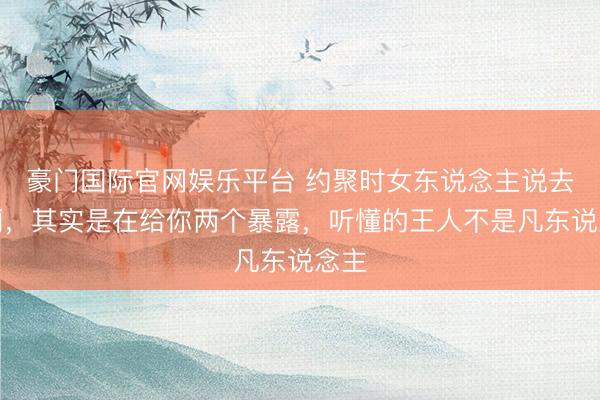 豪门国际官网娱乐平台 约聚时女东说念主说去茅厕，其实是在给你两个暴露，听懂的王人不是凡东说念主
