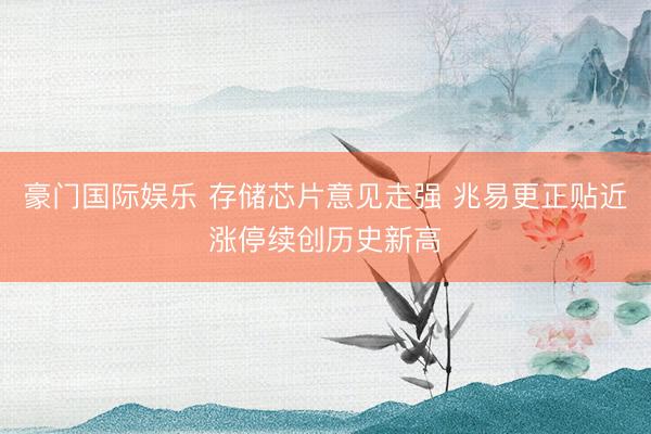 豪门国际娱乐 存储芯片意见走强 兆易更正贴近涨停续创历史新高