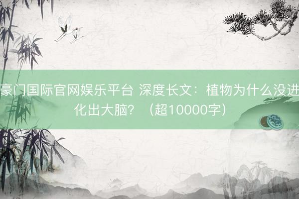 豪门国际官网娱乐平台 深度长文：植物为什么没进化出大脑？（超10000字）