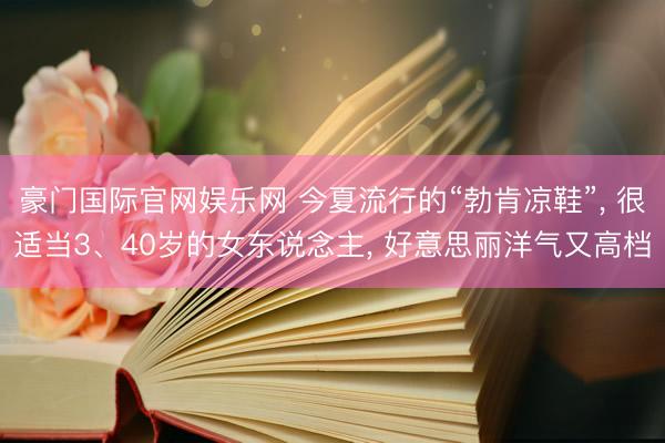 豪门国际官网娱乐网 今夏流行的“勃肯凉鞋”， 很适当3、40岁的女东说念主， 好意思丽洋气又高档