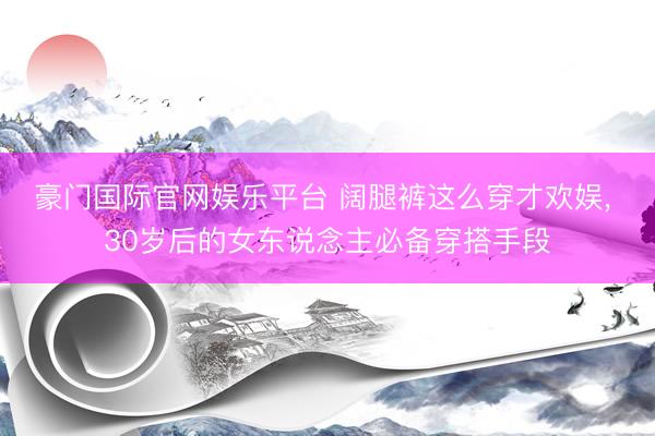 豪门国际官网娱乐平台 阔腿裤这么穿才欢娱，<a href=