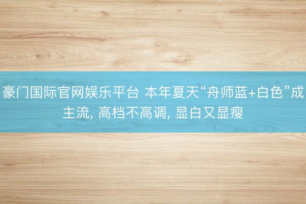 豪门国际官网娱乐平台 本年夏天“舟师蓝+白色”成主流， 高档不高调， 显白又显瘦