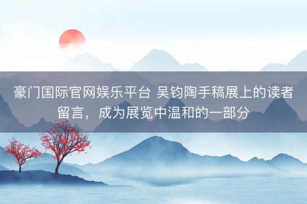 豪门国际官网娱乐平台 吴钧陶手稿展上的读者留言，成为展览中温和的一部分