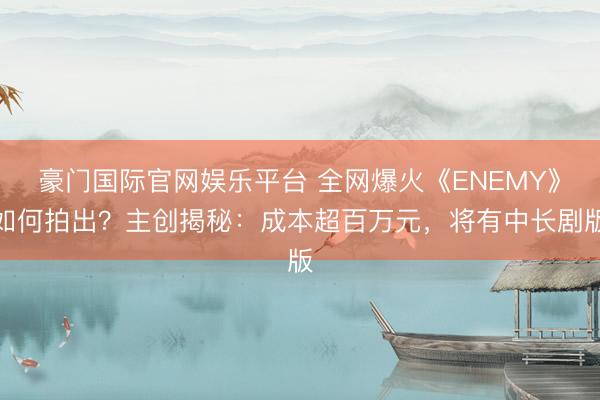 豪门国际官网娱乐平台 全网爆火《ENEMY》如何拍出？主创揭秘：成本超百万元，将有中长剧版