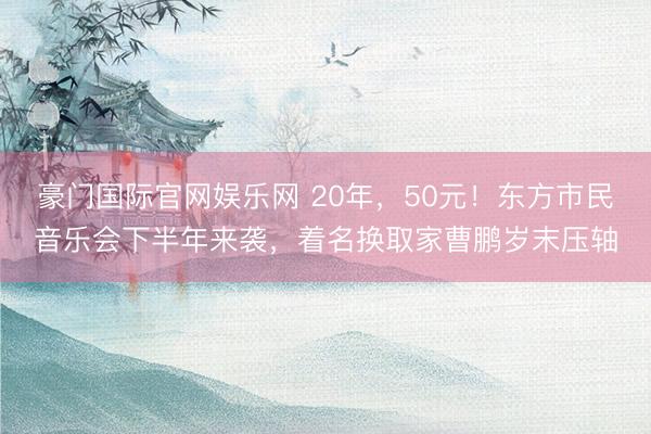 豪门国际官网娱乐网 20年，50元！东方市民音乐会下半年来袭，着名换取家曹鹏岁末压轴