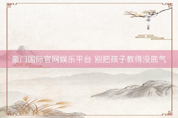 豪门国际官网娱乐平台 别把孩子教得没底气